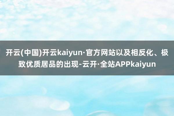 开云(中国)开云kaiyun·官方网站以及相反化、极致优质居品的出现-云开·全站APPkaiyun