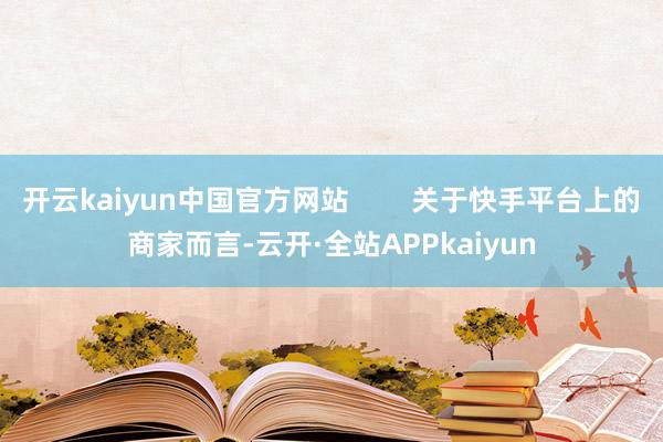 开云kaiyun中国官方网站        关于快手平台上的商家而言-云开·全站APPkaiyun