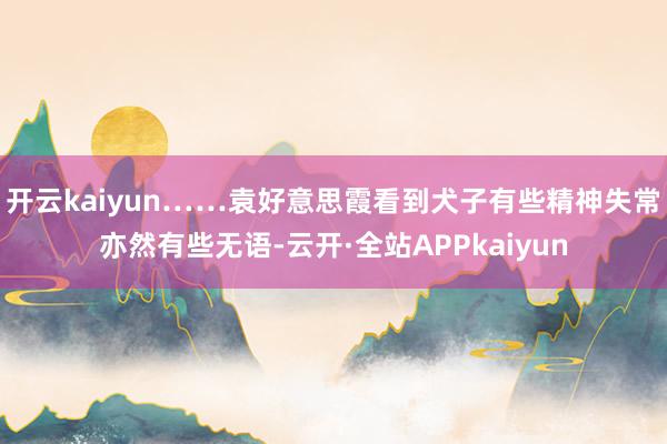 开云kaiyun……袁好意思霞看到犬子有些精神失常亦然有些无语-云开·全站APPkaiyun