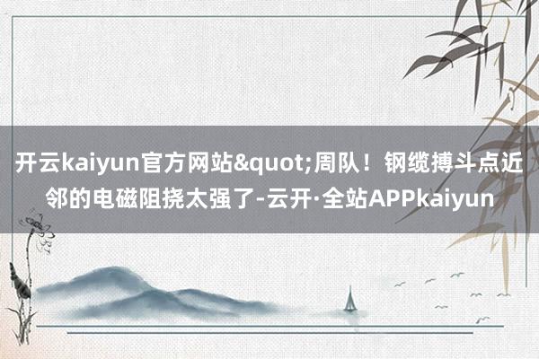 开云kaiyun官方网站"周队！钢缆搏斗点近邻的电磁阻挠太强了-云开·全站APPkaiyun