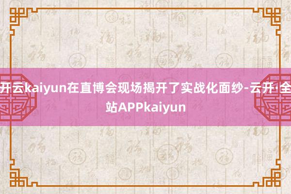 开云kaiyun在直博会现场揭开了实战化面纱-云开·全站APPkaiyun