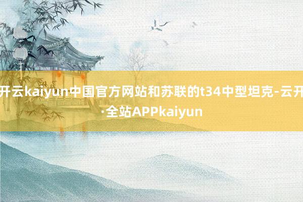 开云kaiyun中国官方网站和苏联的t34中型坦克-云开·全站APPkaiyun