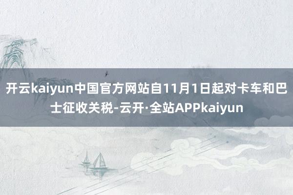 开云kaiyun中国官方网站自11月1日起对卡车和巴士征收关税-云开·全站APPkaiyun