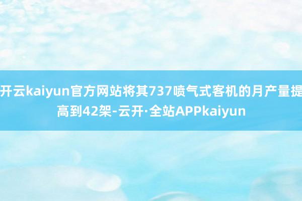 开云kaiyun官方网站将其737喷气式客机的月产量提高到42架-云开·全站APPkaiyun