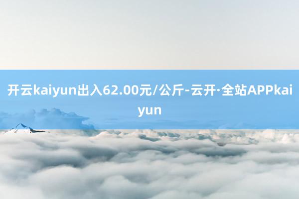 开云kaiyun出入62.00元/公斤-云开·全站APPkaiyun