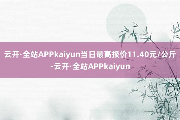 云开·全站APPkaiyun当日最高报价11.40元/公斤-云开·全站APPkaiyun