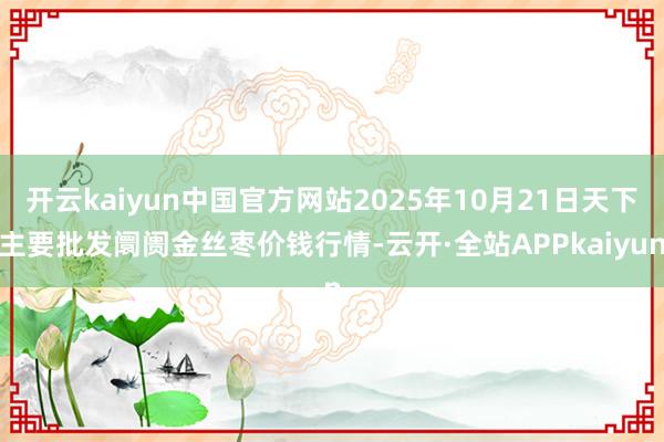 开云kaiyun中国官方网站2025年10月21日天下主要批发阛阓金丝枣价钱行情-云开·全站APPkaiyun