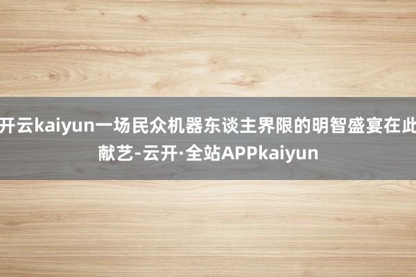 开云kaiyun一场民众机器东谈主界限的明智盛宴在此献艺-云开·全站APPkaiyun