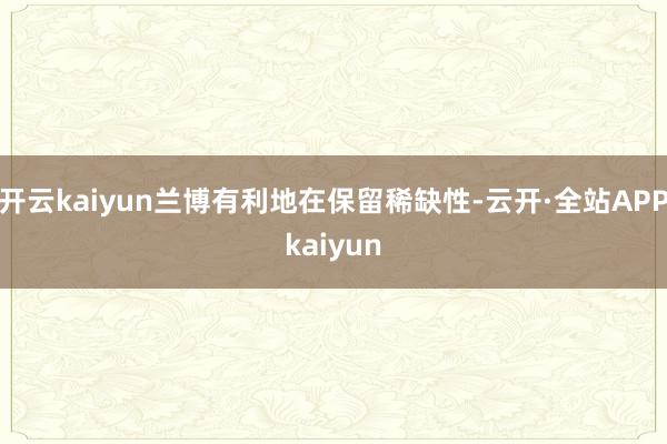 开云kaiyun兰博有利地在保留稀缺性-云开·全站APPkaiyun