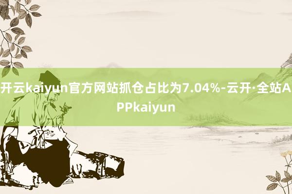 开云kaiyun官方网站抓仓占比为7.04%-云开·全站APPkaiyun