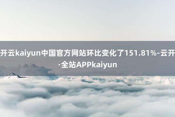 开云kaiyun中国官方网站环比变化了151.81%-云开·全站APPkaiyun