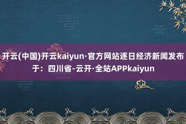 开云(中国)开云kaiyun·官方网站逐日经济新闻发布于：四川省-云开·全站APPkaiyun